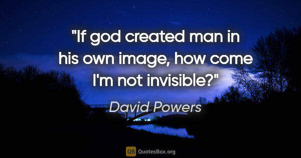 David Powers quote: "If god created man in his own image, how come I'm not invisible?"