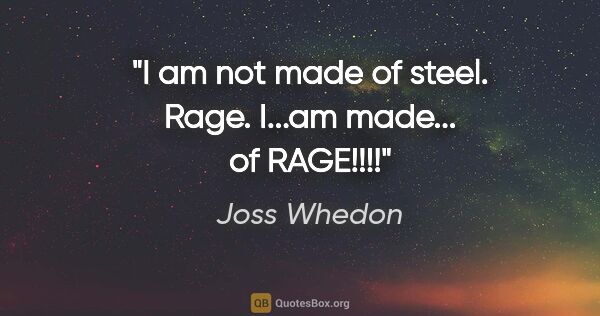 Joss Whedon quote: "I am not made of steel. Rage. I...am made... of RAGE!!!!"