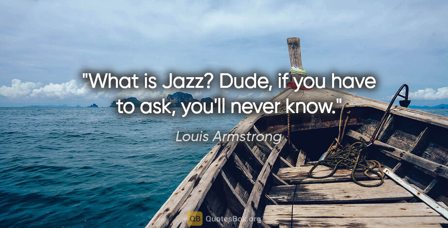 Louis Armstrong quote: "What is Jazz? Dude, if you have to ask, you'll never know."
