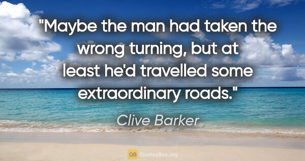 Clive Barker quote: "Maybe the man had taken the wrong turning, but at least he'd..."