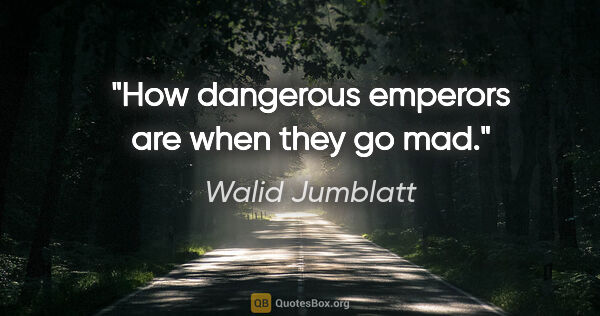 Walid Jumblatt quote: "How dangerous emperors are when they go mad."