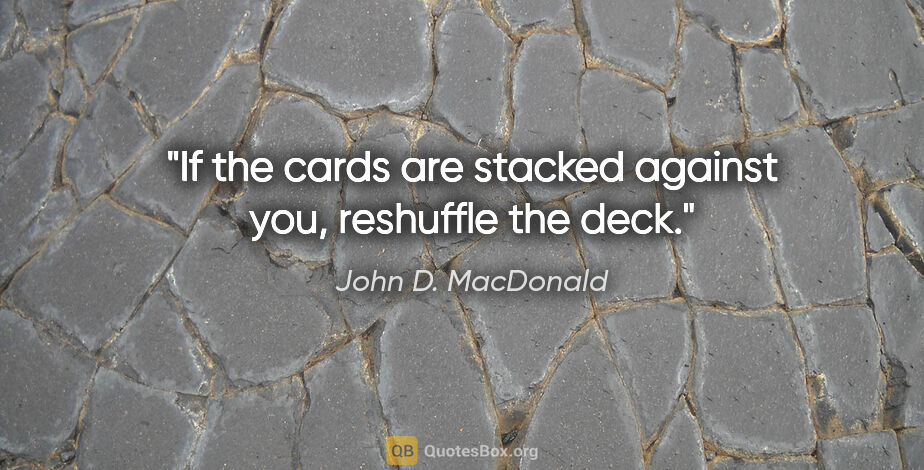John D. MacDonald quote: "If the cards are stacked against you, reshuffle the deck."