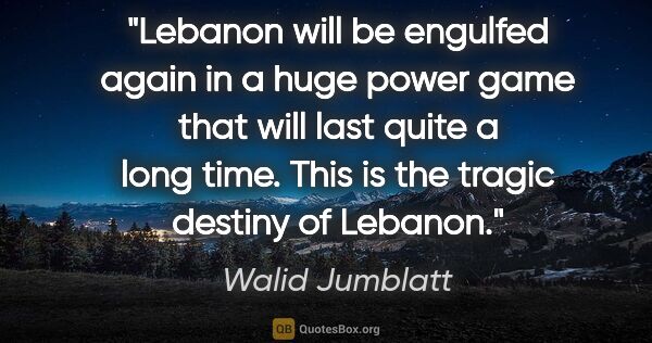 Walid Jumblatt quote: "Lebanon will be engulfed again in a huge power game that will..."