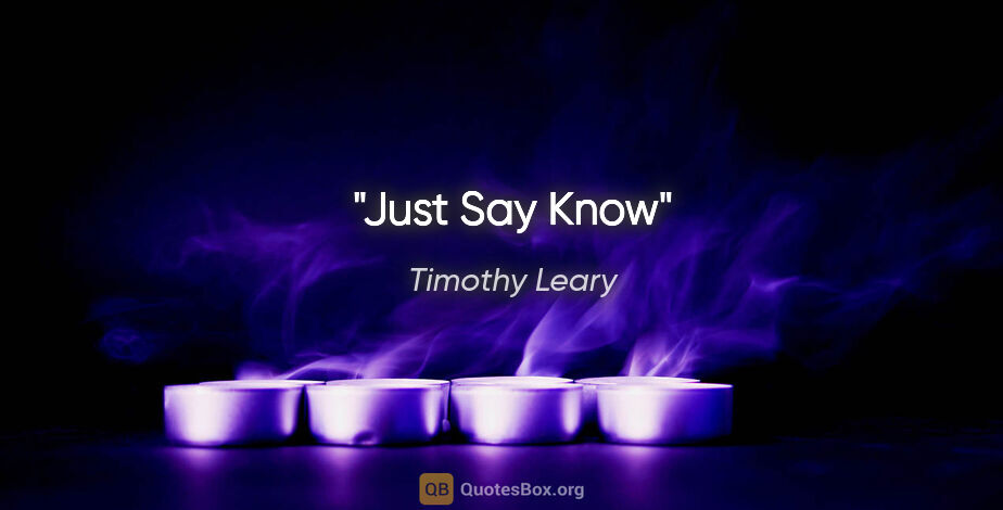 Timothy Leary quote: "Just Say Know"