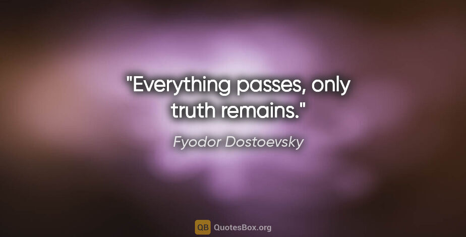 Fyodor Dostoevsky quote: "Everything passes, only truth remains."