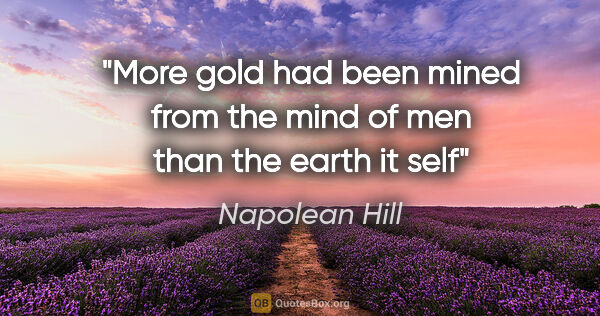 Napolean Hill quote: "More gold had been mined from the mind of men than the earth..."