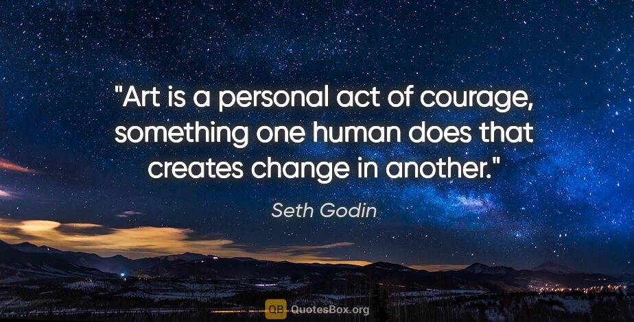 Seth Godin quote: "Art is a personal act of courage, something one human does..."