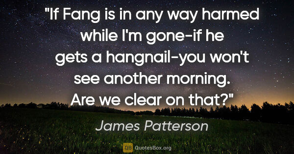 James Patterson quote: "If Fang is in any way harmed while I'm gone-if he gets a..."