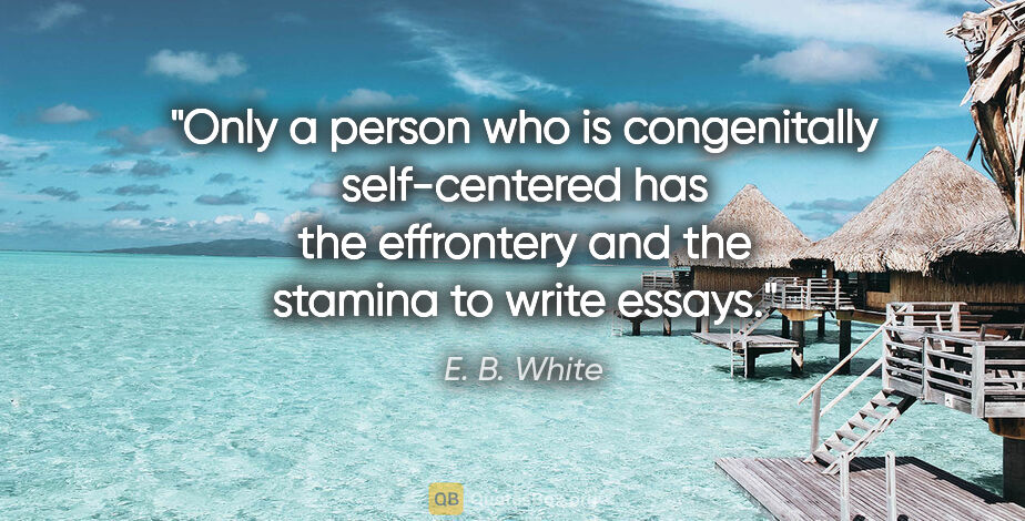 E. B. White quote: "Only a person who is congenitally self-centered has the..."