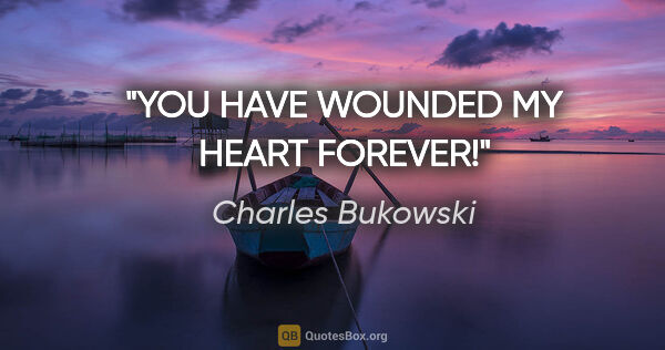 Charles Bukowski quote: "YOU HAVE WOUNDED MY HEART FOREVER!"