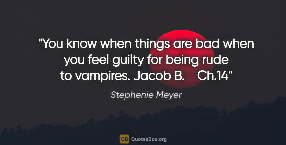 Stephenie Meyer quote: "You know when things are bad when you feel guilty for being..."
