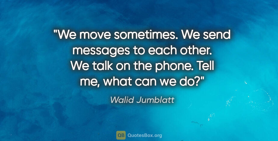Walid Jumblatt quote: "We move sometimes. We send messages to each other. We talk on..."