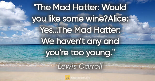 Lewis Carroll quote: "The Mad Hatter: "Would you like some wine?"Alice: "Yes..."The..."