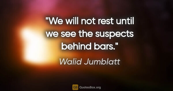 Walid Jumblatt quote: "We will not rest until we see the suspects behind bars."