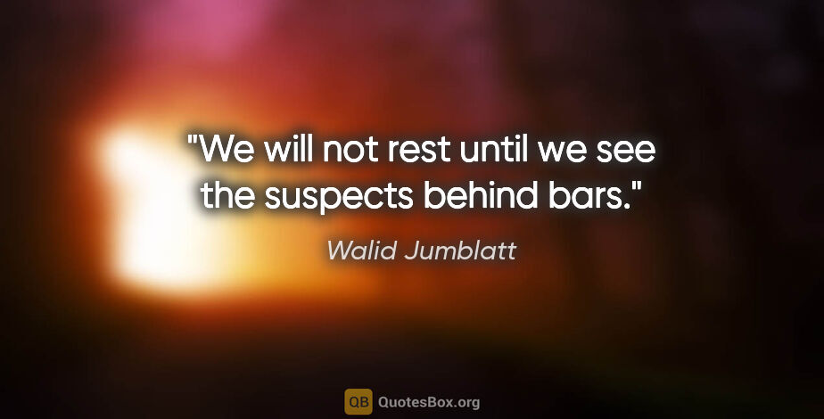 Walid Jumblatt quote: "We will not rest until we see the suspects behind bars."