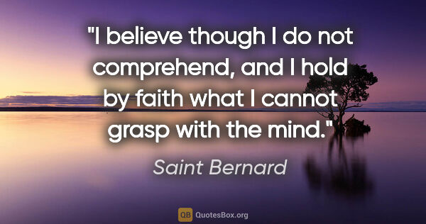 Saint Bernard quote: "I believe though I do not comprehend, and I hold by faith what..."