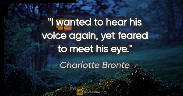Charlotte Bronte quote: "I wanted to hear his voice again, yet feared to meet his eye."