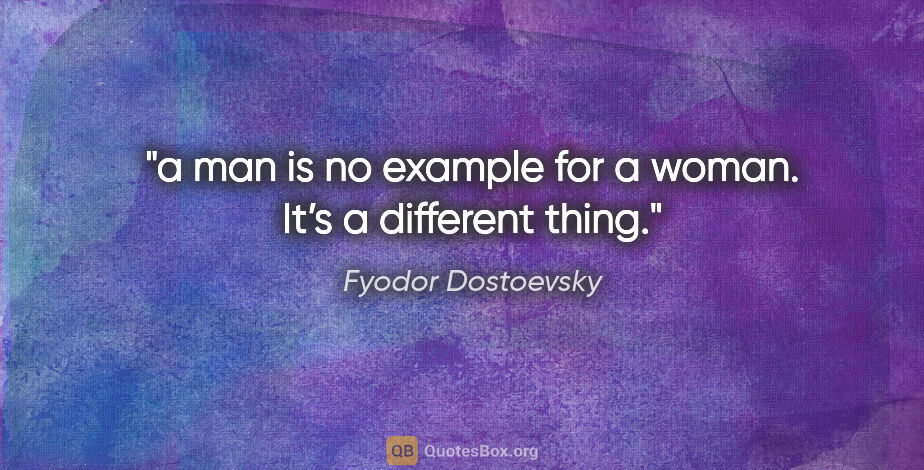 Fyodor Dostoevsky quote: "a man is no example for a woman. It’s a different thing."