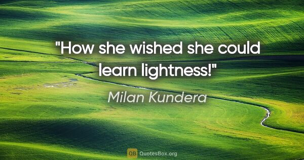 Milan Kundera quote: "How she wished she could learn lightness!"