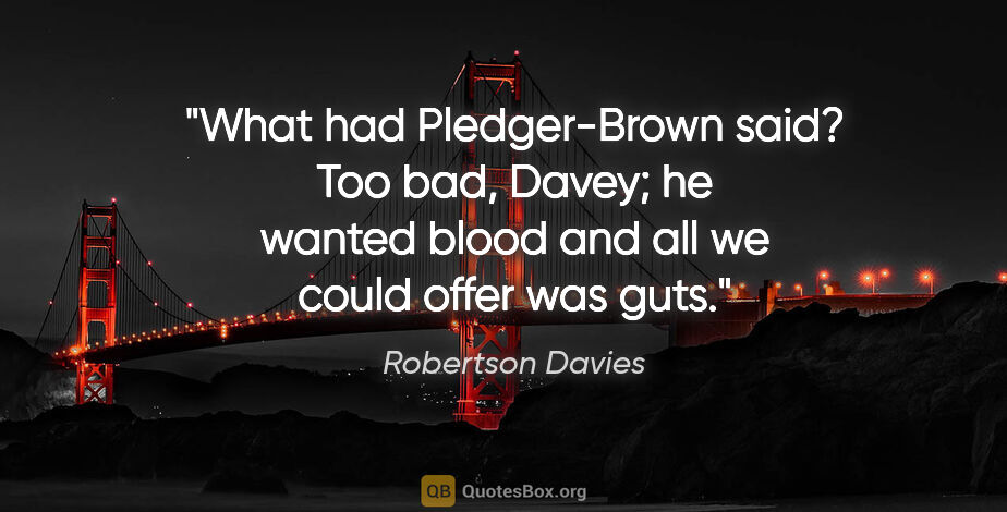 Robertson Davies quote: "What had Pledger-Brown said? "Too bad, Davey; he wanted blood..."