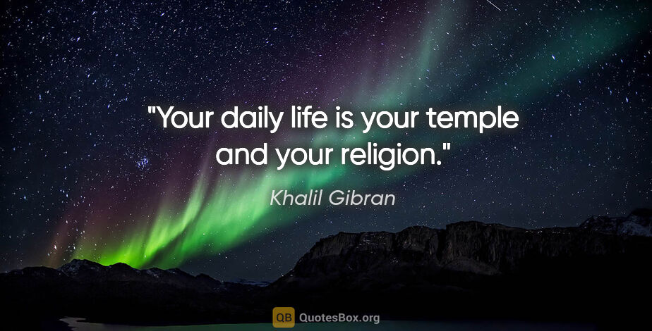Khalil Gibran quote: "Your daily life is your temple and your religion."