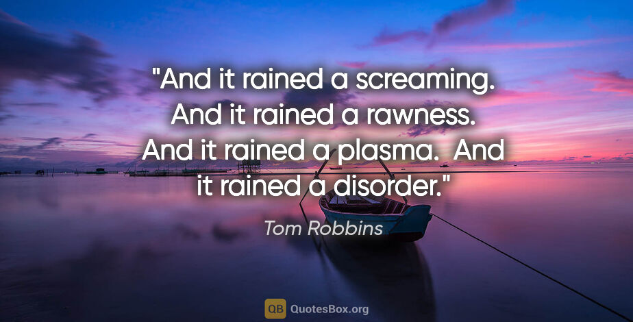 Tom Robbins quote: "And it rained a screaming.  And it rained a rawness.  And it..."