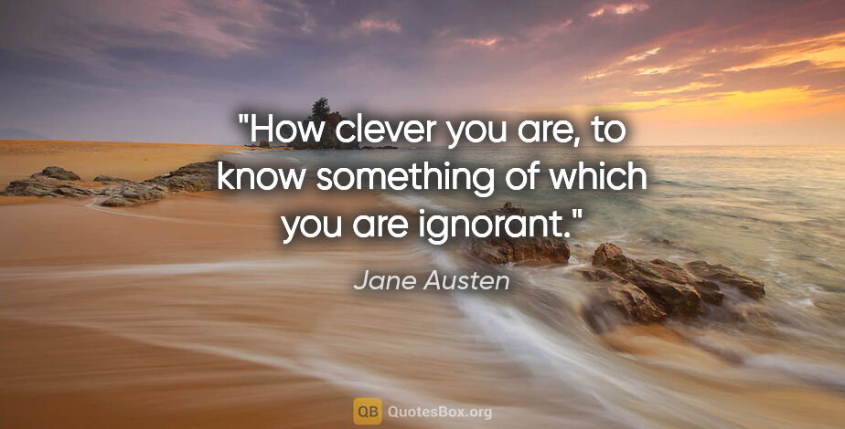 Jane Austen quote: "How clever you are, to know something of which you are ignorant."