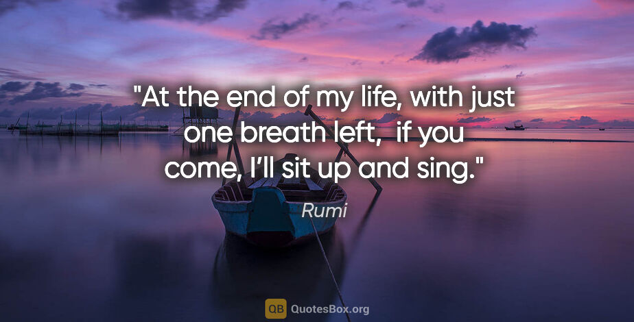Rumi quote: "At the end of my life, with just one breath left, 
if you..."