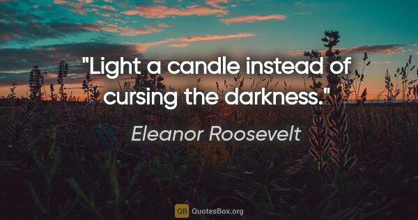 Eleanor Roosevelt quote: "Light a candle instead of cursing the darkness."