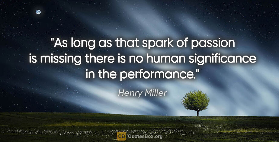 Henry Miller quote: "As long as that spark of passion is missing there is no human..."