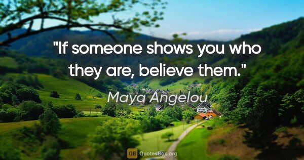 Maya Angelou quote: "If someone shows you who they are, believe them."