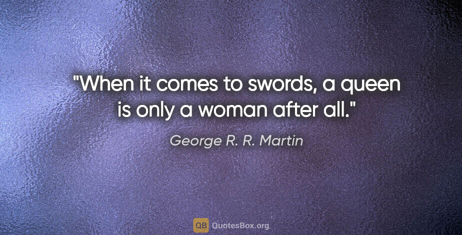 George R. R. Martin quote: "When it comes to swords, a queen is only a woman after all."