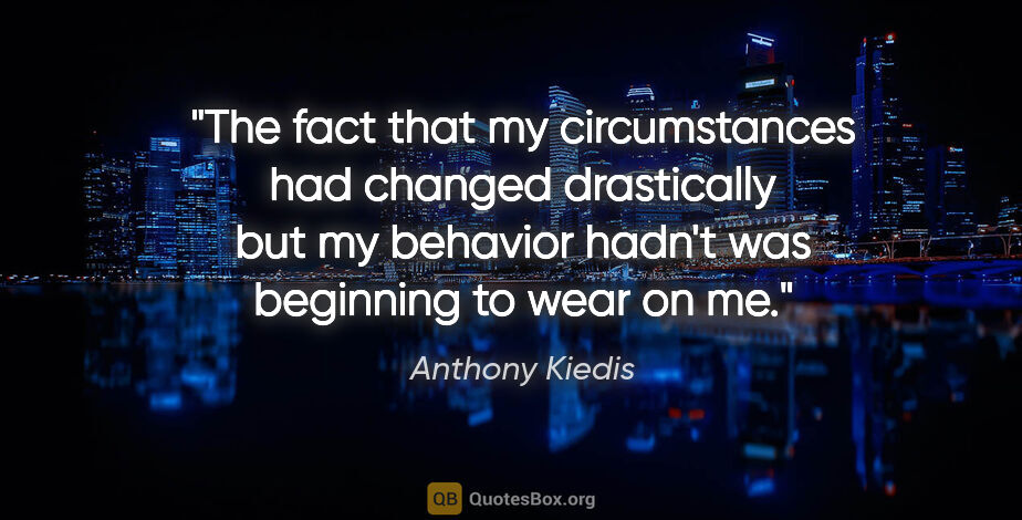 Anthony Kiedis quote: "The fact that my circumstances had changed drastically but my..."