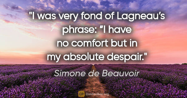 Simone de Beauvoir quote: "I was very fond of Lagneau’s phrase: “I have no comfort but in..."