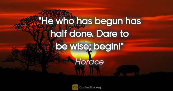 Horace quote: "He who has begun has half done. Dare to be wise; begin!"