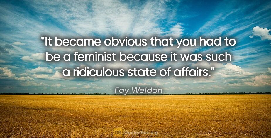 Fay Weldon quote: "It became obvious that you had to be a feminist because it was..."