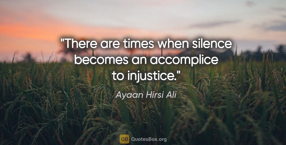 Ayaan Hirsi Ali quote: "There are times when silence becomes an accomplice to injustice."