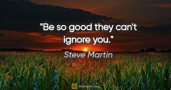 Steve Martin quote: "Be so good they can't ignore you."