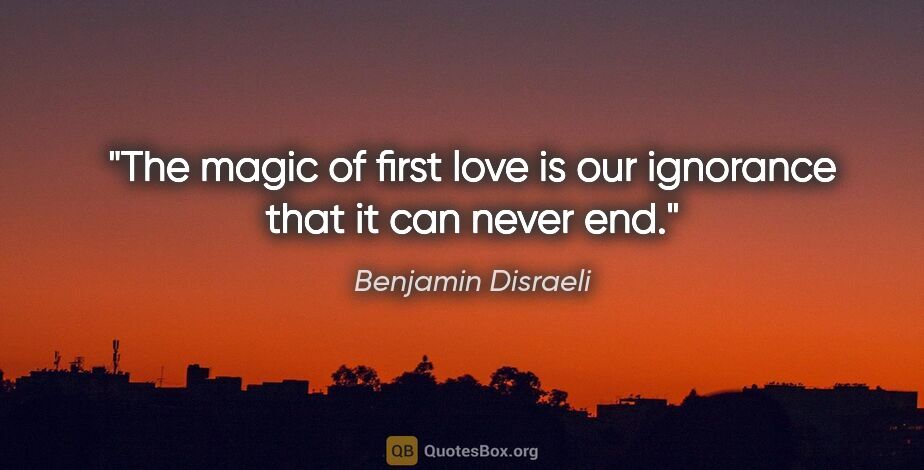 Benjamin Disraeli quote: "The magic of first love is our ignorance that it can never end."