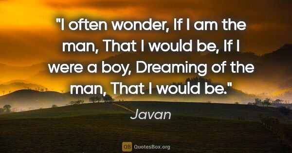 Javan quote: "I often wonder, If I am the man, That I would be, If I were a..."