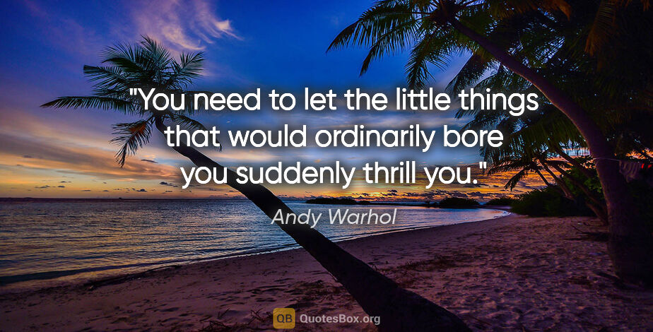 Andy Warhol quote: "You need to let the little things that would ordinarily bore..."