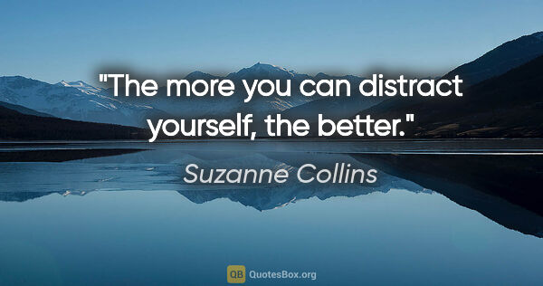 Suzanne Collins quote: "The more you can distract yourself, the better."