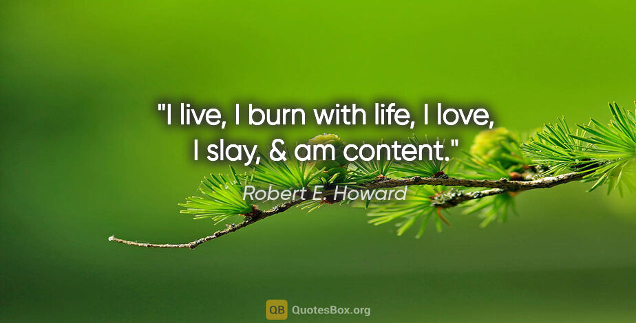 Robert E. Howard quote: "I live, I burn with life, I love, I slay, & am content."