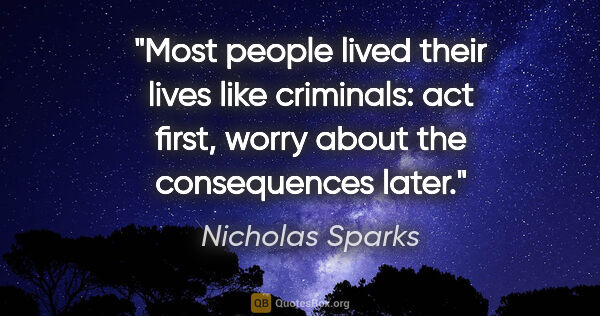 Nicholas Sparks quote: "Most people lived their lives like criminals: act first, worry..."