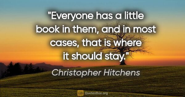 Christopher Hitchens quote: "Everyone has a little book in them, and in most cases, that is..."