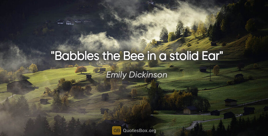 Emily Dickinson quote: "Babbles the Bee in a stolid Ear"