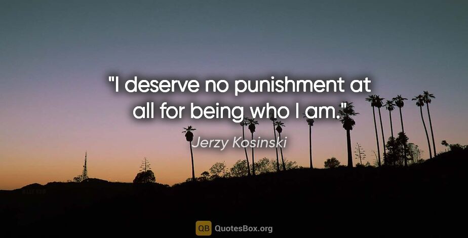 Jerzy Kosinski quote: "I deserve no punishment at all for being who I am."