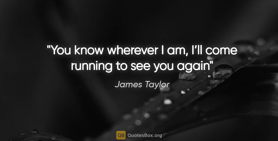 James Taylor quote: "You know wherever I am, I’ll come running to see you again"
