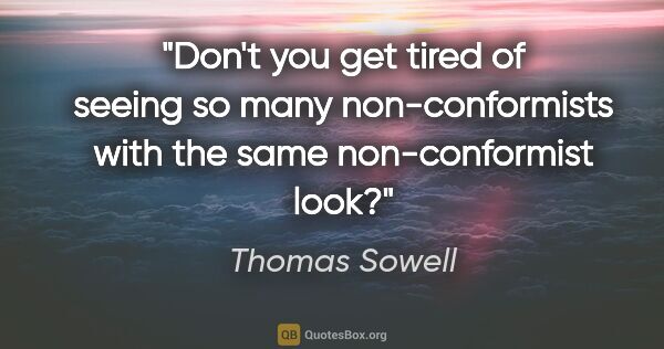 Thomas Sowell quote: "Don't you get tired of seeing so many "non-conformists" with..."