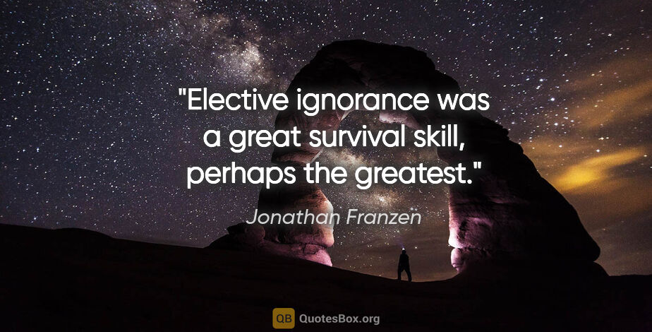 Jonathan Franzen quote: "Elective ignorance was a great survival skill, perhaps the..."